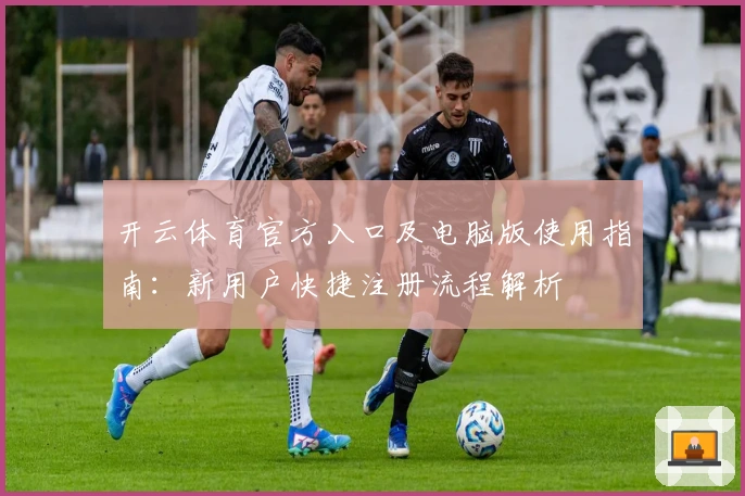 开云体育官方入口及电脑版使用指南:新用户快捷注册流程解析