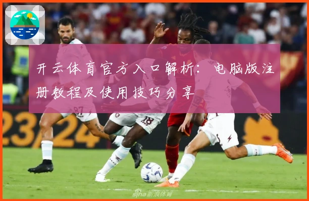开云体育官方入口解析：电脑版注册教程及使用技巧分享