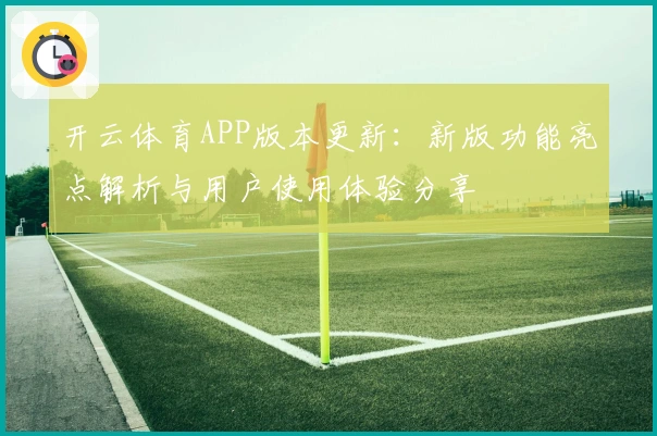 开云体育APP版本更新：新版功能亮点解析与用户使用体验分享