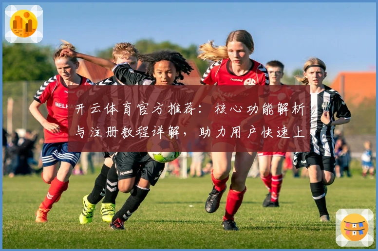 开云体育官方推荐：核心功能解析与注册教程详解，助力用户快速上手新手必读