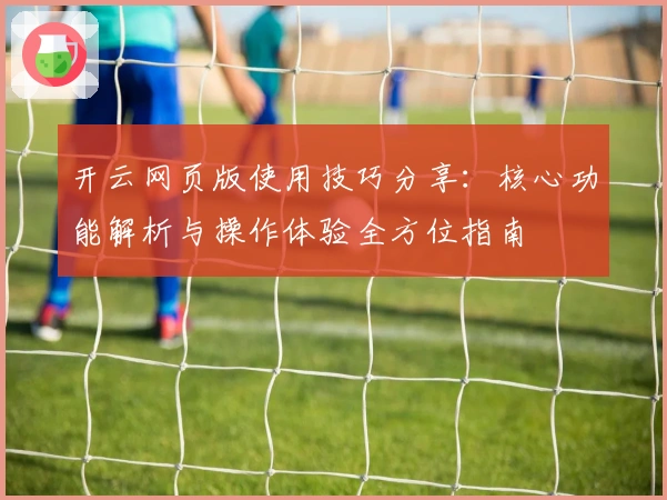 开云网页版使用技巧分享：核心功能解析与操作体验全方位指南