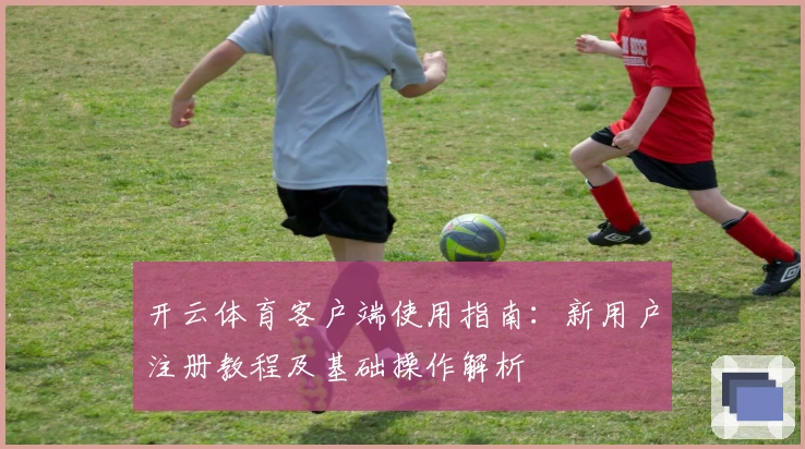 开云体育客户端使用指南：新用户注册教程及基础操作解析