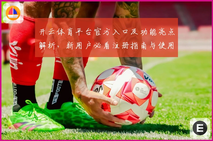 开云体育平台官方入口及功能亮点解析，新用户必看注册指南与使用技巧