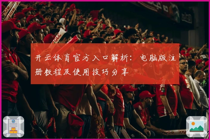 开云体育官方入口解析：电脑版注册教程及使用技巧分享