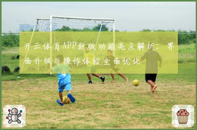 开云体育APP新版功能亮点解析：界面升级与操作体验全面优化
