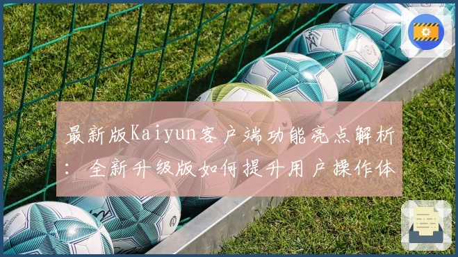 最新版Kaiyun客户端功能亮点解析：全新升级版如何提升用户操作体验