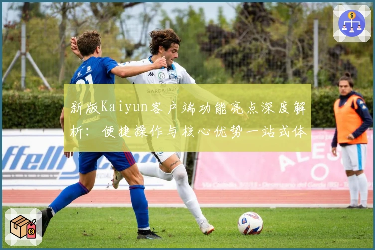 新版Kaiyun客户端功能亮点深度解析：便捷操作与核心优势一站式体验