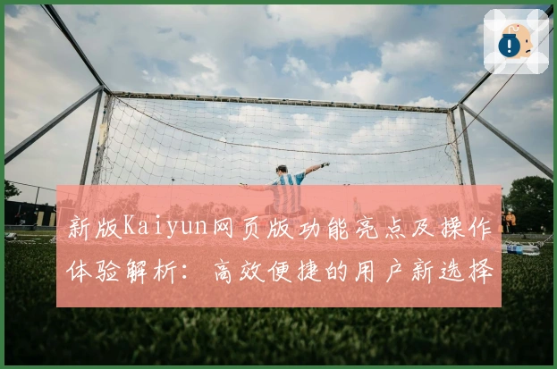 新版Kaiyun网页版功能亮点及操作体验解析：高效便捷的用户新选择
