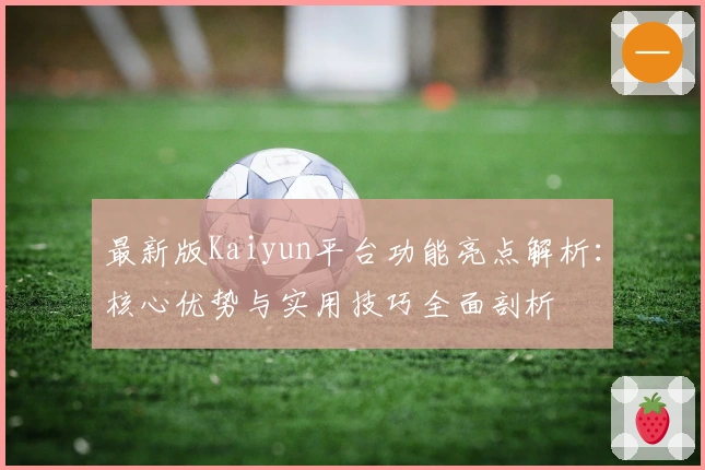 最新版Kaiyun平台功能亮点解析：核心优势与实用技巧全面剖析