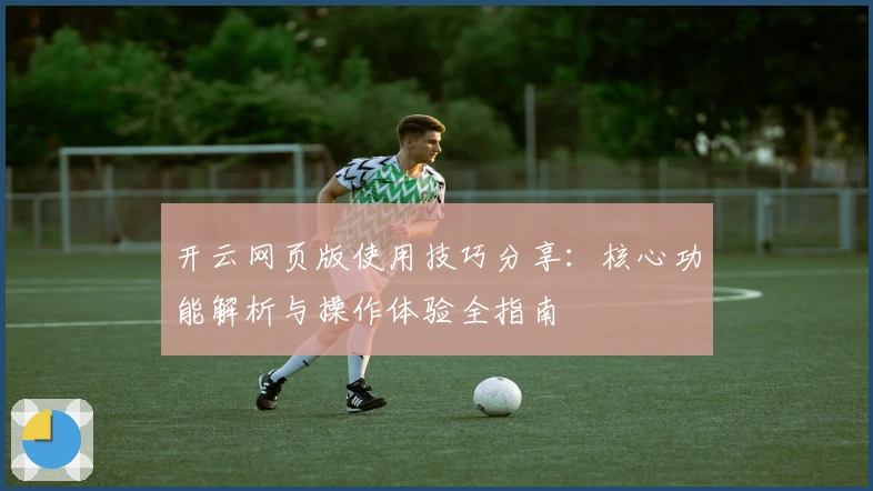 开云网页版使用技巧分享:核心功能解析与操作体验全指南