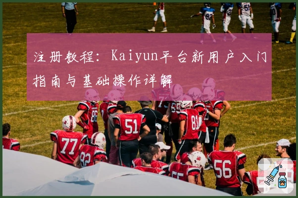 注册教程：Kaiyun平台新用户入门指南与基础操作详解