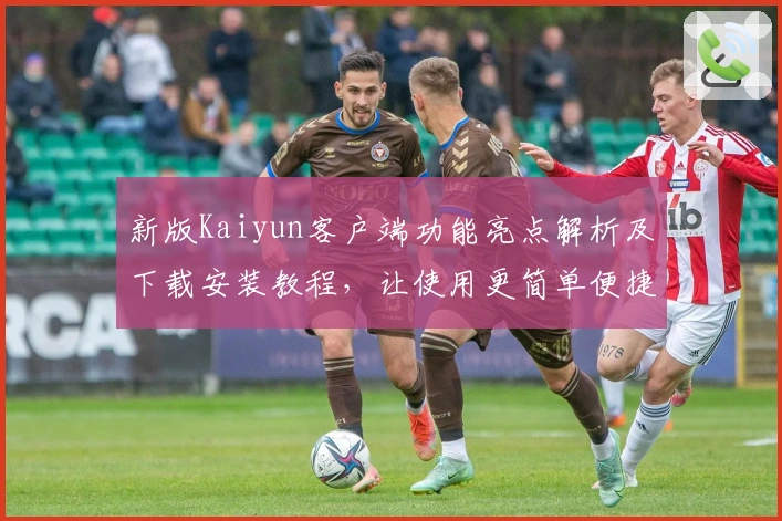 新版Kaiyun客户端功能亮点解析及下载安装教程，让使用更简单便捷