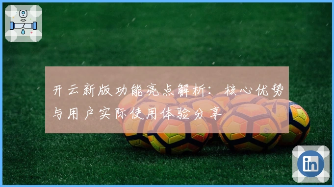 开云新版功能亮点解析：核心优势与用户实际使用体验分享