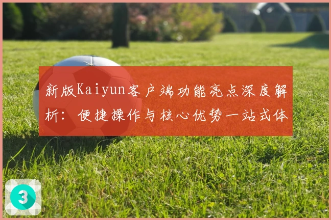 新版Kaiyun客户端功能亮点深度解析：便捷操作与核心优势一站式体验