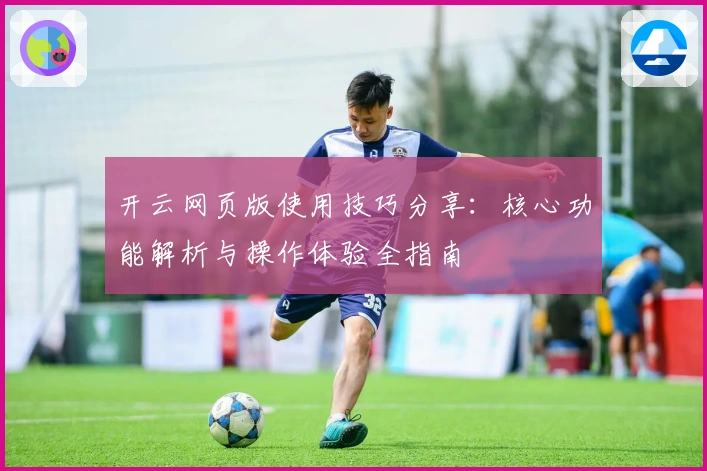 开云网页版使用技巧分享：核心功能解析与操作体验全指南